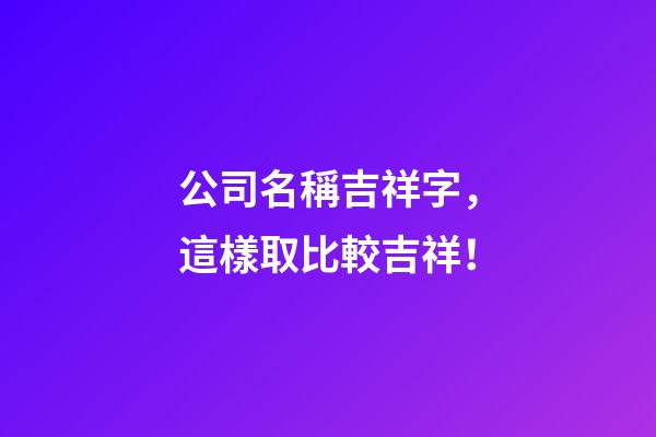 公司名稱吉祥字，這樣取比較吉祥！-第1張-公司起名-玄機(jī)派