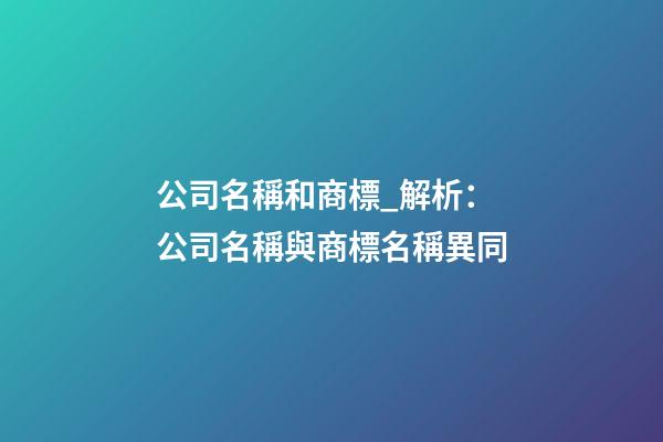公司名稱和商標_解析：公司名稱與商標名稱異同-第1張-公司起名-玄機派