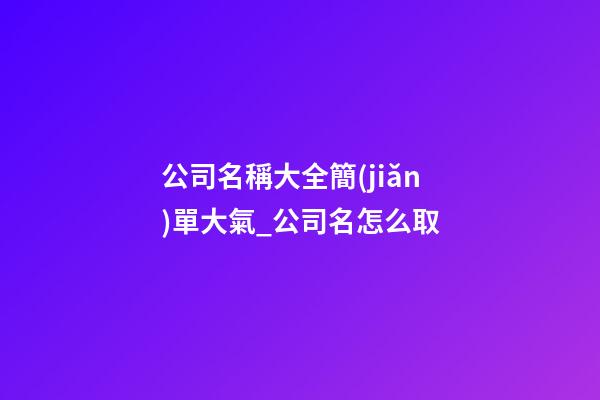 公司名稱大全簡(jiǎn)單大氣_公司名怎么取-第1張-公司起名-玄機(jī)派