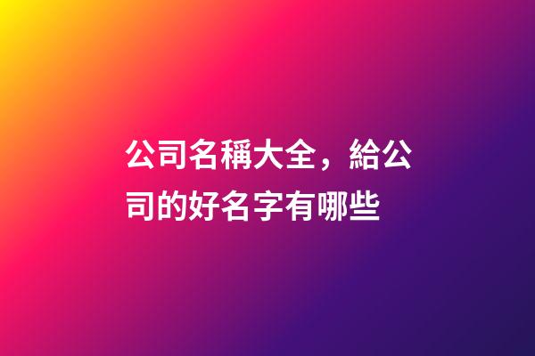 公司名稱大全，給公司的好名字有哪些-第1張-公司起名-玄機(jī)派