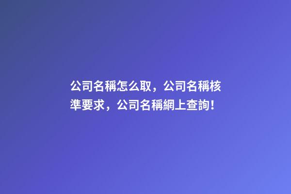 公司名稱怎么取，公司名稱核準要求，公司名稱網上查詢！-第1張-公司起名-玄機派