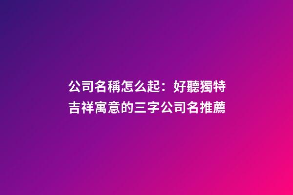 公司名稱怎么起：好聽獨特吉祥寓意的三字公司名推薦-第1張-公司起名-玄機派