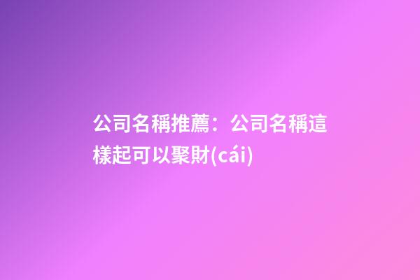 公司名稱推薦：公司名稱這樣起可以聚財(cái)