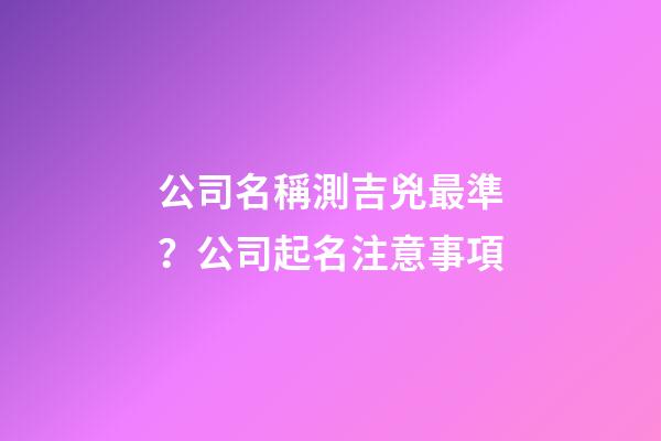 公司名稱測吉兇最準？公司起名注意事項-第1張-公司起名-玄機派