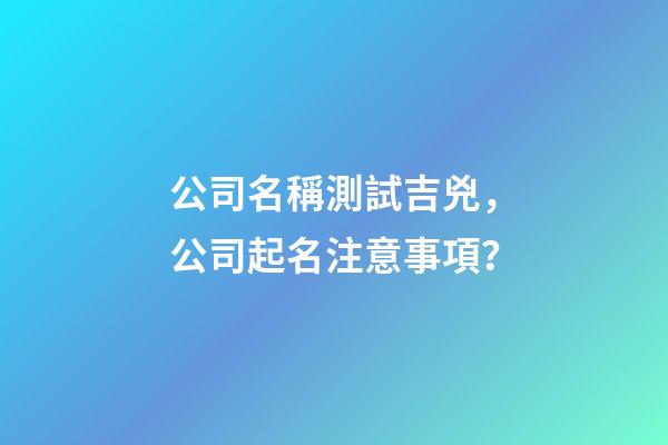 公司名稱測試吉兇，公司起名注意事項？-第1張-公司起名-玄機派