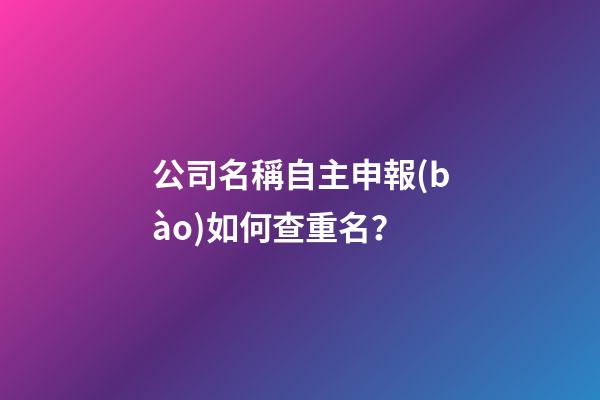 公司名稱自主申報(bào)如何查重名？-第1張-公司起名-玄機(jī)派