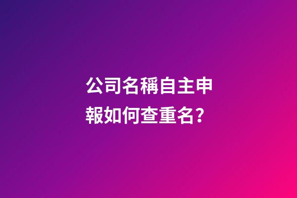 公司名稱自主申報如何查重名？