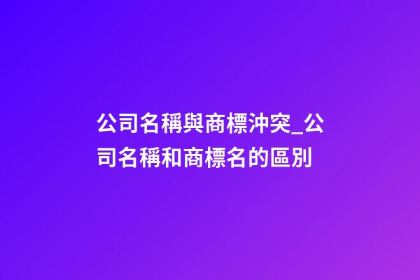 公司名稱與商標沖突_公司名稱和商標名的區別-第1張-公司起名-玄機派