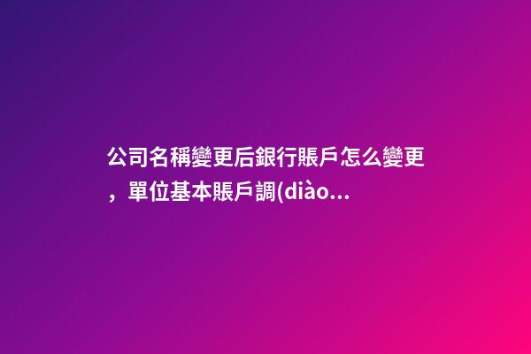 公司名稱變更后銀行賬戶怎么變更，單位基本賬戶調(diào)整了-第1張-觀點(diǎn)-玄機(jī)派