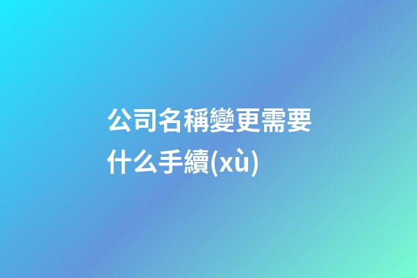公司名稱變更需要什么手續(xù)-第1張-公司起名-玄機(jī)派