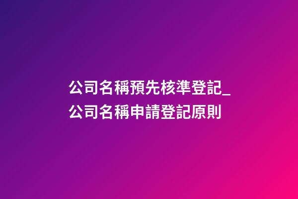 公司名稱預先核準登記_公司名稱申請登記原則-第1張-公司起名-玄機派