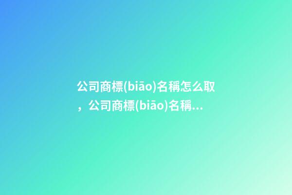 公司商標(biāo)名稱怎么取，公司商標(biāo)名稱怎么選擇比較好？