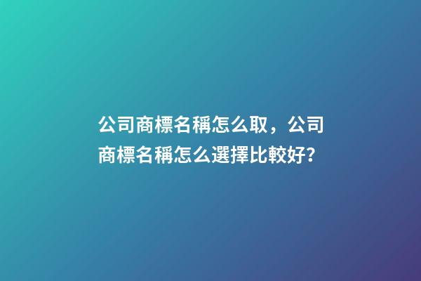 公司商標名稱怎么取，公司商標名稱怎么選擇比較好？