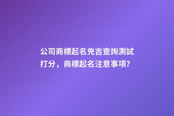 公司商標起名兇吉查詢測試打分，商標起名注意事項？-第1張-公司起名-玄機派