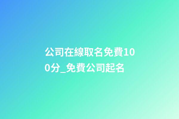 公司在線取名免費100分_免費公司起名-第1張-公司起名-玄機派