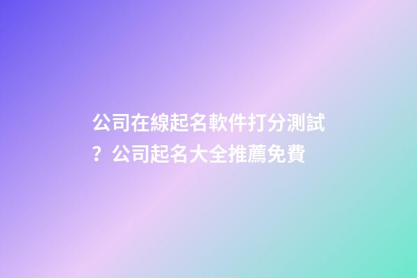 公司在線起名軟件打分測試？公司起名大全推薦免費-第1張-公司起名-玄機派