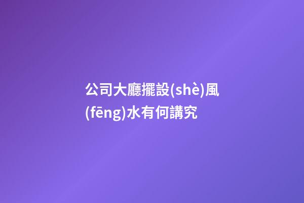 公司大廳擺設(shè)風(fēng)水有何講究