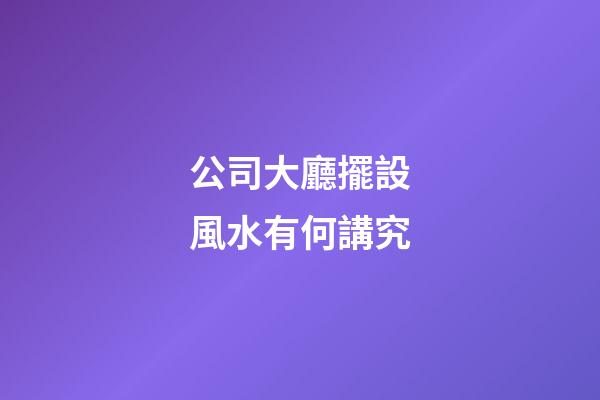 公司大廳擺設風水有何講究