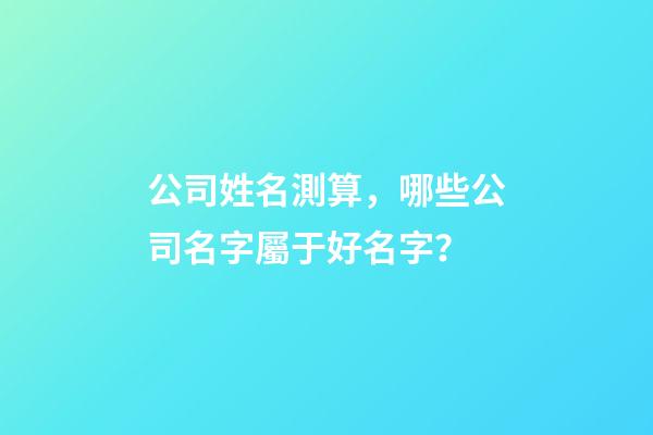 公司姓名測算，哪些公司名字屬于好名字？-第1張-公司起名-玄機派