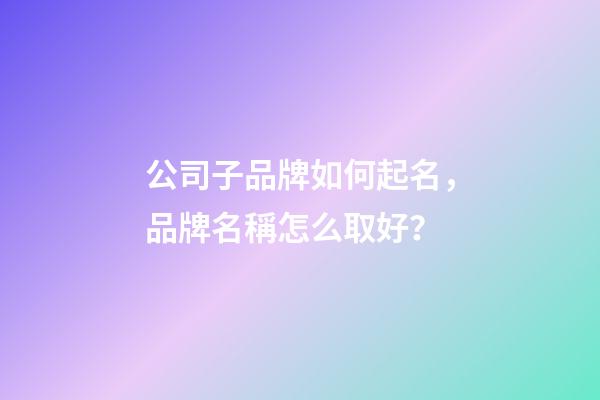 公司子品牌如何起名，品牌名稱怎么取好？-第1張-公司起名-玄機(jī)派