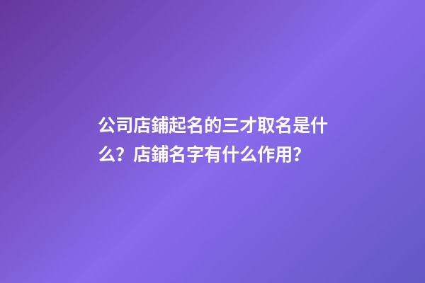 公司店鋪起名的三才取名是什么？店鋪名字有什么作用？-第1張-公司起名-玄機派
