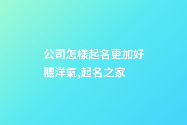 公司怎樣起名更加好聽洋氣,起名之家-第1張-公司起名-玄機派