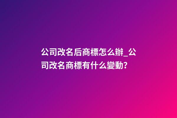 公司改名后商標怎么辦_公司改名商標有什么變動？-第1張-公司起名-玄機派