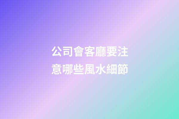 公司會客廳要注意哪些風水細節