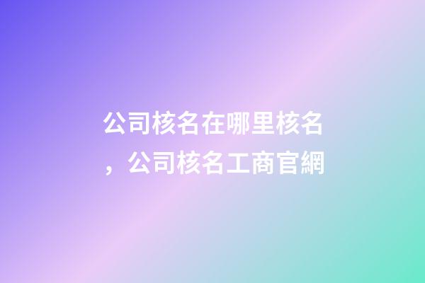 公司核名在哪里核名，公司核名工商官網-第1張-公司起名-玄機派