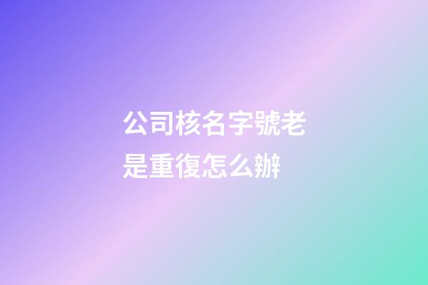 公司核名字號老是重復怎么辦-第1張-公司起名-玄機派