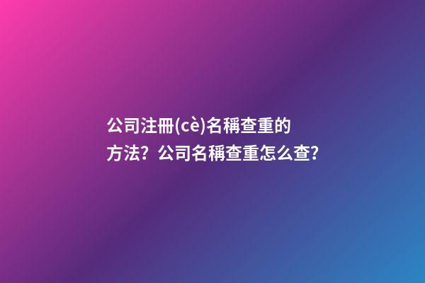 公司注冊(cè)名稱查重的方法？公司名稱查重怎么查？-第1張-公司起名-玄機(jī)派