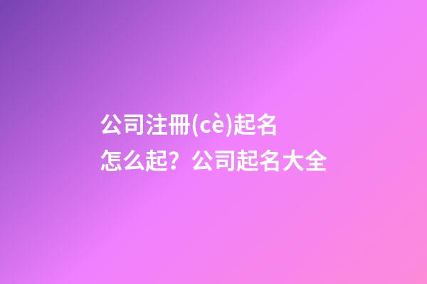 公司注冊(cè)起名怎么起？公司起名大全-第1張-公司起名-玄機(jī)派