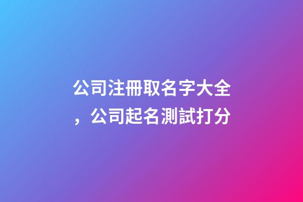 公司注冊取名字大全，公司起名測試打分-第1張-公司起名-玄機派