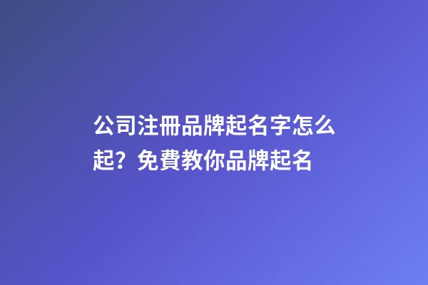 公司注冊品牌起名字怎么起？免費教你品牌起名