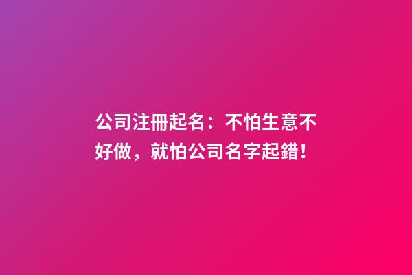 公司注冊起名：不怕生意不好做，就怕公司名字起錯！-第1張-公司起名-玄機派