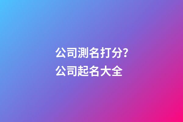 公司測名打分？公司起名大全