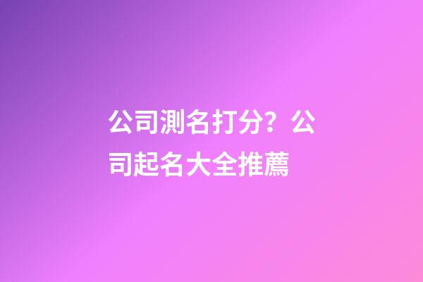 公司測名打分？公司起名大全推薦-第1張-公司起名-玄機派