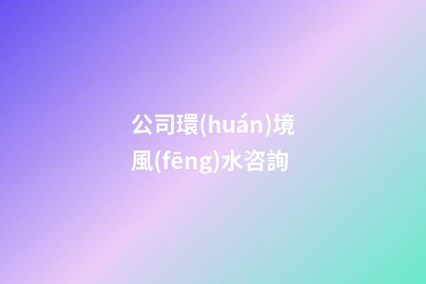 公司環(huán)境風(fēng)水咨詢
