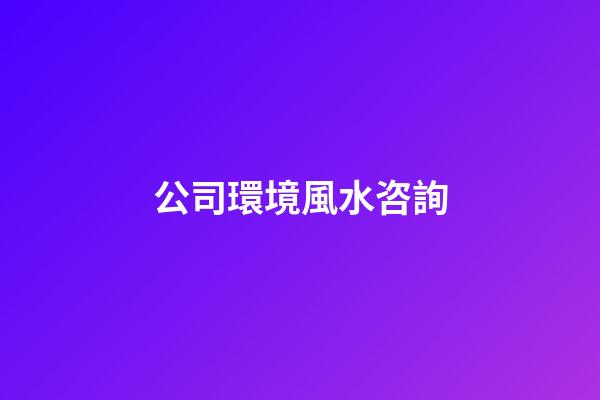 公司環境風水咨詢