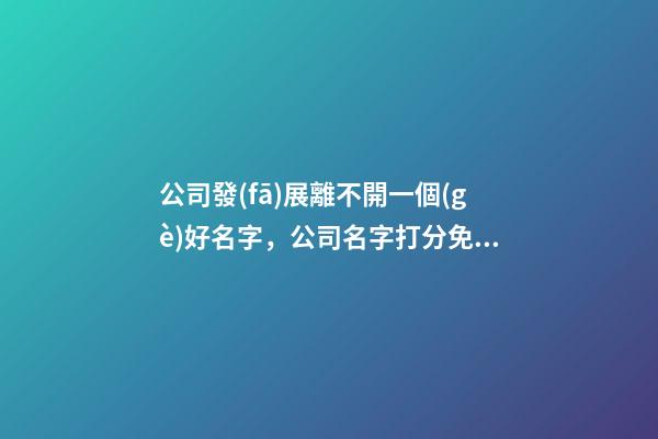 公司發(fā)展離不開一個(gè)好名字，公司名字打分免費(fèi)測(cè)試-第1張-公司起名-玄機(jī)派