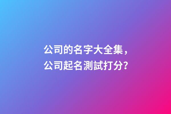 公司的名字大全集，公司起名測試打分？-第1張-公司起名-玄機派