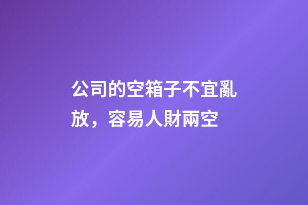 公司的空箱子不宜亂放，容易人財兩空