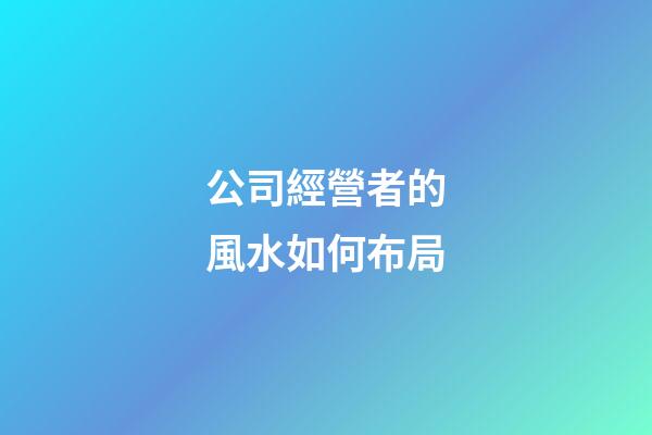 公司經營者的風水如何布局