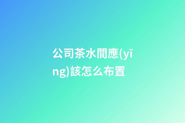 公司茶水間應(yīng)該怎么布置