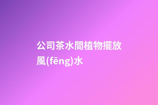 公司茶水間植物擺放風(fēng)水