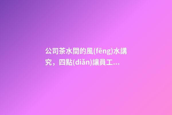 公司茶水間的風(fēng)水講究，四點(diǎn)讓員工工作更舒坦