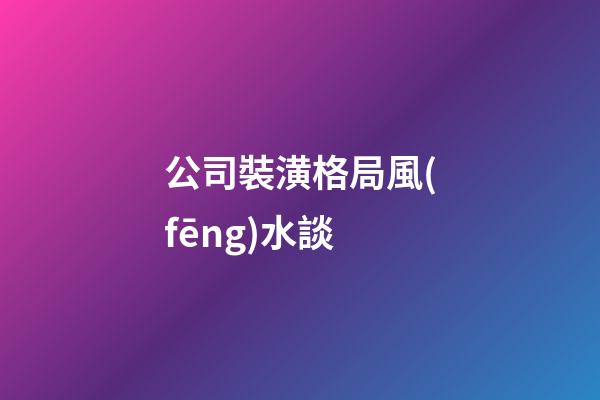 公司裝潢格局風(fēng)水談