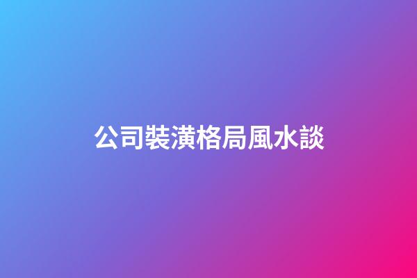 公司裝潢格局風水談