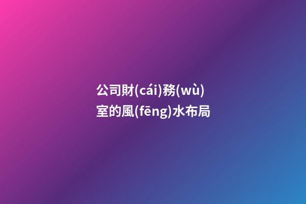 公司財(cái)務(wù)室的風(fēng)水布局