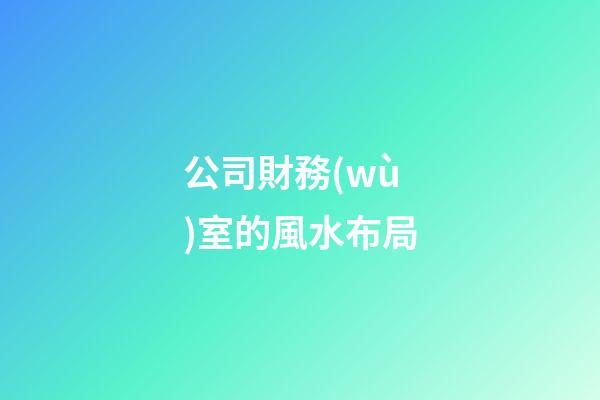 公司財務(wù)室的風水布局